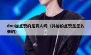 dou加点赞的是真人吗（抖加的点赞是怎么来的）