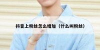 抖音上粉丝怎么增加（什么叫粉丝）