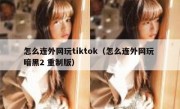 怎么连外网玩tiktok（怎么连外网玩 暗黑2 重制版）