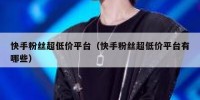 快手粉丝超低价平台（快手粉丝超低价平台有哪些）