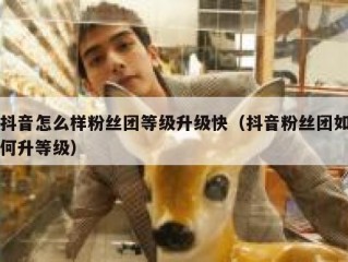 抖音怎么样粉丝团等级升级快（抖音粉丝团如何升等级）
