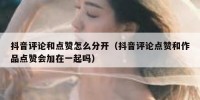 抖音评论和点赞怎么分开（抖音评论点赞和作品点赞会加在一起吗）