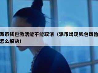派币钱包激活能不能取消（派币出现钱包风险怎么解决）