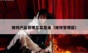 推特产品管理总监是谁（推特管理层）