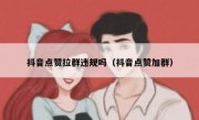 抖音点赞拉群违规吗（抖音点赞加群）