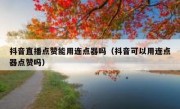 抖音直播点赞能用连点器吗（抖音可以用连点器点赞吗）