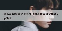 派币名字写错了怎么改（派币名字错了能过kyc吗）