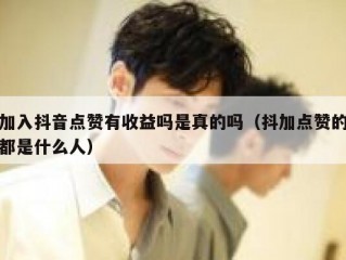 加入抖音点赞有收益吗是真的吗（抖加点赞的都是什么人）