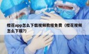 樱花app怎么下载视频教程免费（樱花视频怎么下载?）