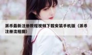 派币最新注册教程视频下载安装手机版（派币注册流程图）
