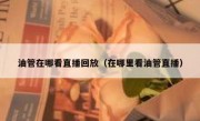 油管在哪看直播回放（在哪里看油管直播）