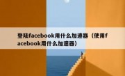 登陆facebook用什么加速器（使用facebook用什么加速器）