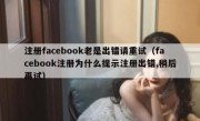 注册facebook老是出错请重试（facebook注册为什么提示注册出错,稍后再试）