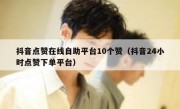 抖音点赞在线自助平台10个赞（抖音24小时点赞下单平台）