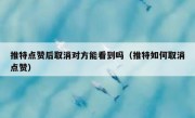 推特点赞后取消对方能看到吗（推特如何取消点赞）