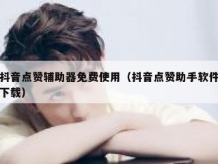 抖音点赞辅助器免费使用（抖音点赞助手软件下载）