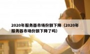 2020年服务器市场份额下降（2020年服务器市场份额下降了吗）