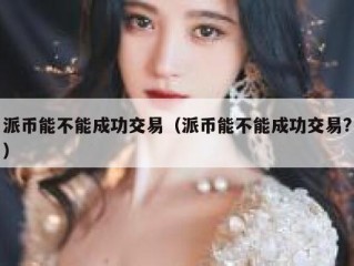 派币能不能成功交易（派币能不能成功交易?）