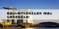 联通iptv账户与密码怎么查询（联通iptv账号密码怎么查）
