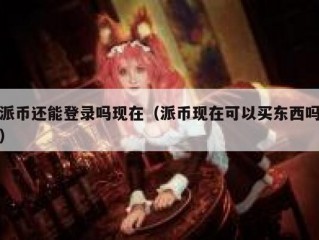 派币还能登录吗现在（派币现在可以买东西吗）
