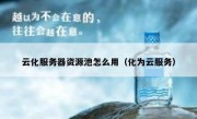 云化服务器资源池怎么用（化为云服务）