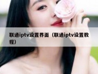 联通iptv设置界面（联通iptv设置教程）