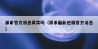 派币官方消息真实吗（派币最新进展官方消息）