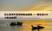 怎么做海外短视频搬运赚钱（一键生成100个原创视频）