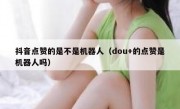 抖音点赞的是不是机器人（dou+的点赞是机器人吗）