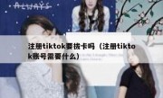 注册tiktok要拔卡吗（注册tiktok账号需要什么）