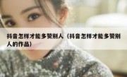 抖音怎样才能多赞别人（抖音怎样才能多赞别人的作品）