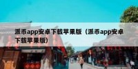 派币app安卓下载苹果版（派币app安卓下载苹果版）
