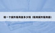 租一个国外服务器多少钱（租用国外服务器）