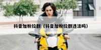 抖音加粉拉群（抖音加粉拉群违法吗）