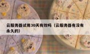 云服务器试用30天有效吗（云服务器有没有永久的）