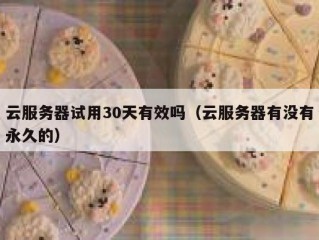 云服务器试用30天有效吗（云服务器有没有永久的）