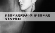 抖音里50元能买多少个赞（抖音里50元能买多少个赞币）