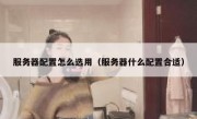 服务器配置怎么选用（服务器什么配置合适）