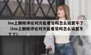 ins上删除评论对方能看见吗怎么设置不了（ins上删除评论对方能看见吗怎么设置不了了）