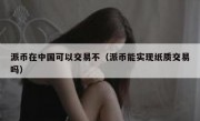 派币在中国可以交易不（派币能实现纸质交易吗）