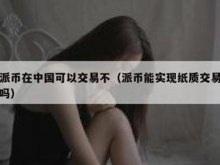 派币在中国可以交易不（派币能实现纸质交易吗）