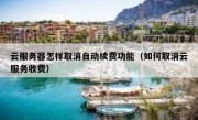 云服务器怎样取消自动续费功能（如何取消云服务收费）