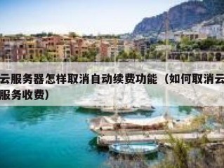 云服务器怎样取消自动续费功能（如何取消云服务收费）