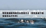 樱花直播服务器怎么登录不上（樱花直播下载安装怎么打不开）