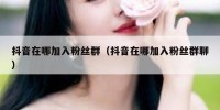 抖音在哪加入粉丝群（抖音在哪加入粉丝群聊）