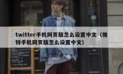 twitter手机网页版怎么设置中文（推特手机网页版怎么设置中文）