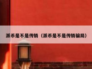 派币是不是传销（派币是不是传销骗局）