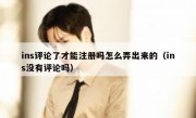 ins评论了才能注册吗怎么弄出来的（ins没有评论吗）