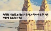 海外版抖音能加国内抖音好友吗知乎推荐（国外抖音怎么加好友）