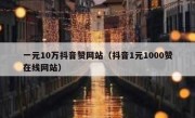 一元10万抖音赞网站（抖音1元1000赞在线网站）